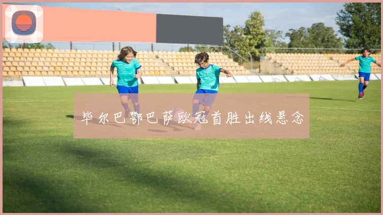 毕尔巴鄂巴萨欧冠首胜出线悬念