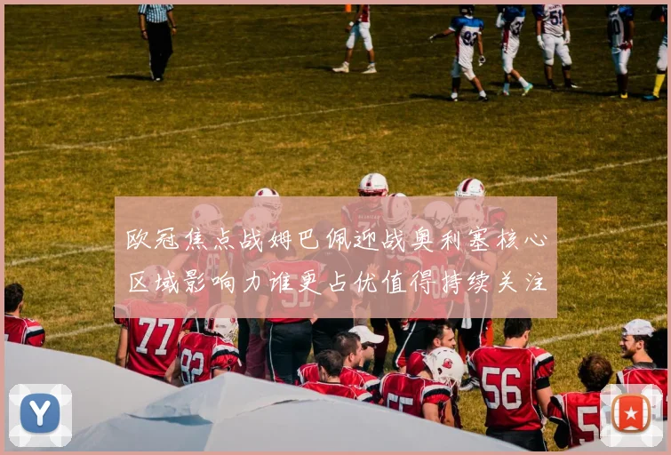 欧冠焦点战姆巴佩迎战奥利塞核心区域影响力谁更占优值得持续关注