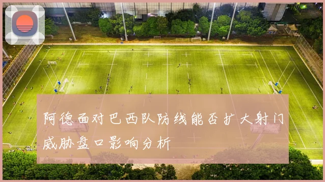 阿德面对巴西队防线能否扩大射门威胁盘口影响分析
