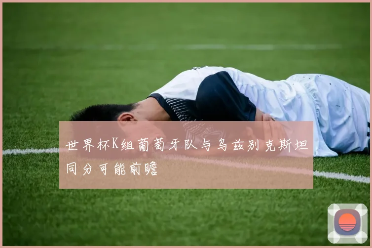 世界杯K组葡萄牙队与乌兹别克斯坦同分可能前瞻