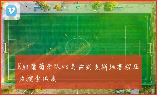 K组葡萄牙队vs乌兹别克斯坦赛程压力搜索热度