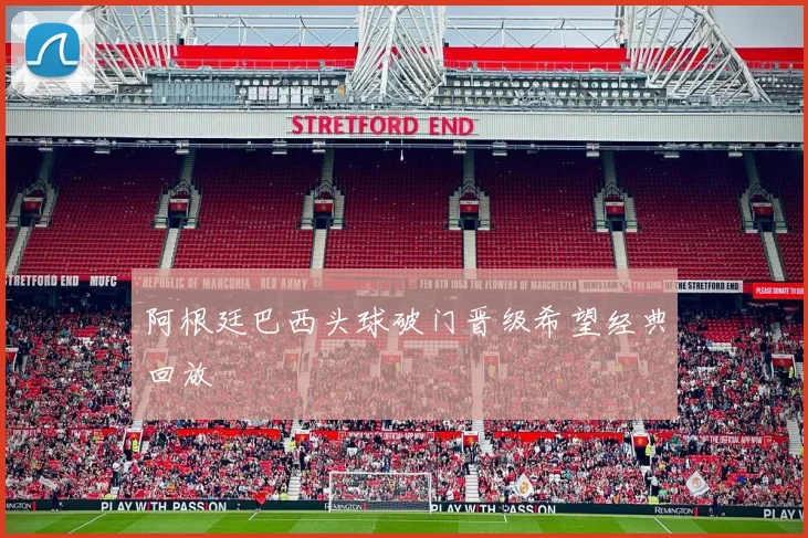 阿根廷巴西头球破门晋级希望经典回放