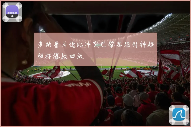 多纳鲁马德比冲突巴黎客场封神超级杯爆款回放