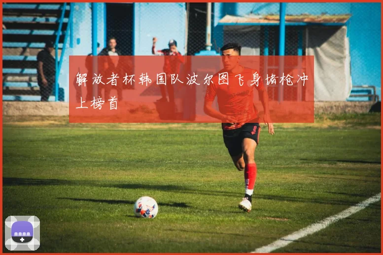 解放者杯韩国队波尔图飞身堵枪冲上榜首