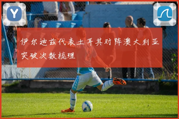 伊尔迪兹代表土耳其对阵澳大利亚突破次数梳理