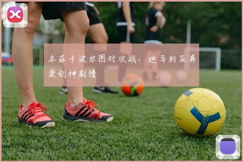 本菲卡波尔图对攻战，迪马利亚奔袭创神剧情