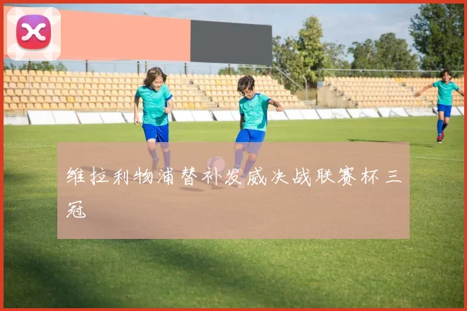维拉利物浦替补发威决战联赛杯三冠