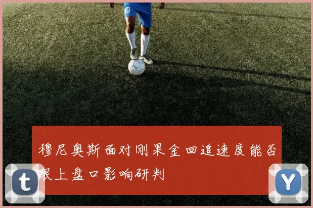 穆尼奥斯面对刚果金回追速度能否跟上盘口影响研判