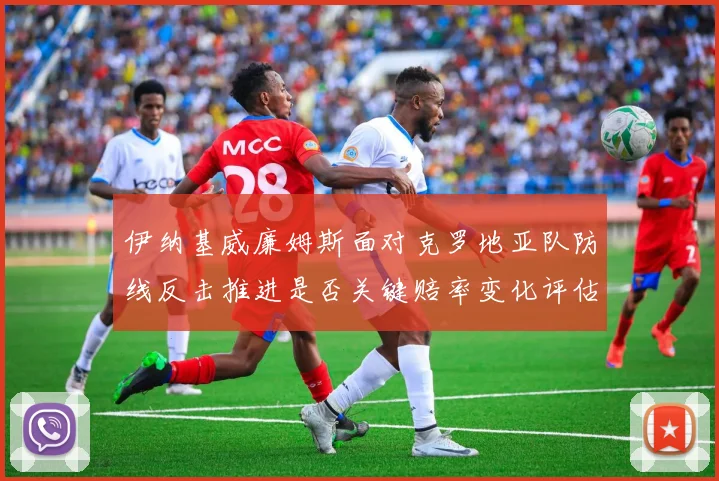 伊纳基威廉姆斯面对克罗地亚队防线反击推进是否关键赔率变化评估