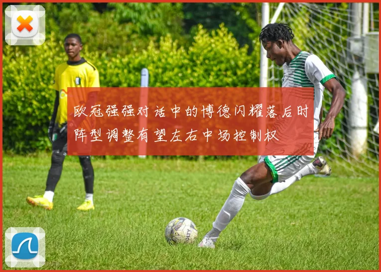 欧冠强强对话中的博德闪耀落后时阵型调整有望左右中场控制权