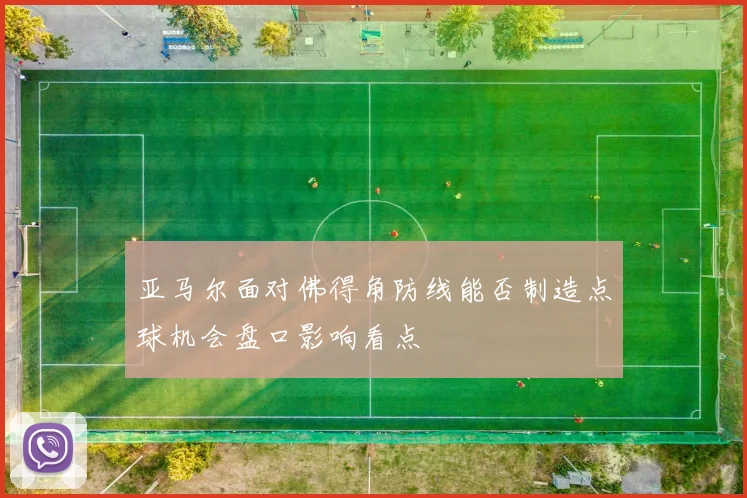 亚马尔面对佛得角防线能否制造点球机会盘口影响看点
