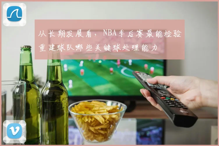 从长期发展看，NBA季后赛最能检验重建球队哪些关键球处理能力