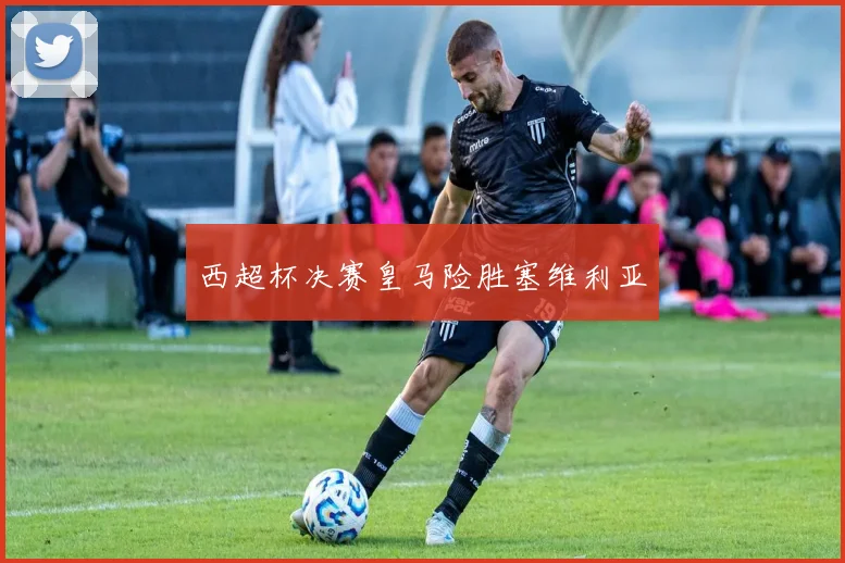 西超杯决赛皇马险胜塞维利亚