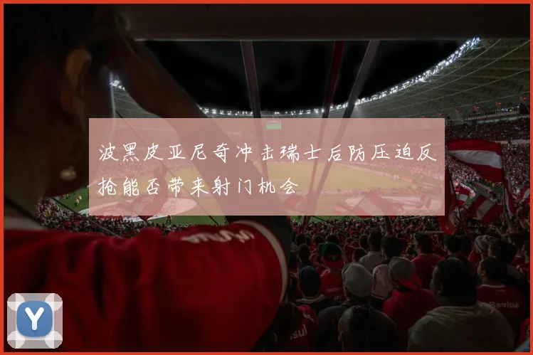 波黑皮亚尼奇冲击瑞士后防压迫反抢能否带来射门机会