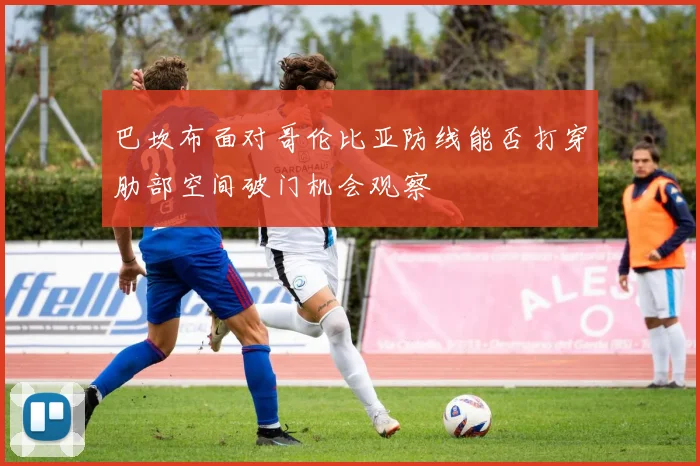 巴坎布面对哥伦比亚防线能否打穿肋部空间破门机会观察