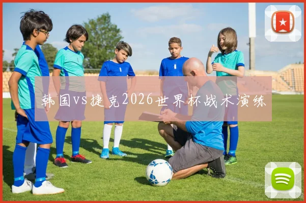 韩国vs捷克2026世界杯战术演练