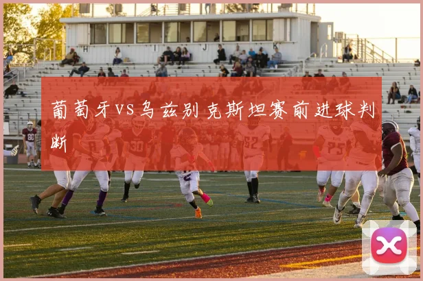 葡萄牙vs乌兹别克斯坦赛前进球判断