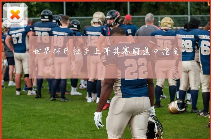 世界杯巴拉圭土耳其赛前盘口指南