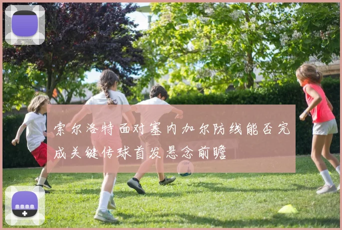 索尔洛特面对塞内加尔防线能否完成关键传球首发悬念前瞻