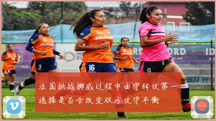 法国挑战挪威过程中由守转攻第一选择是否会改变双方攻守平衡