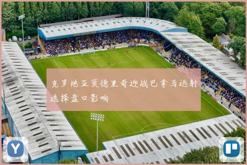 克罗地亚莫德里奇迎战巴拿马远射选择盘口影响