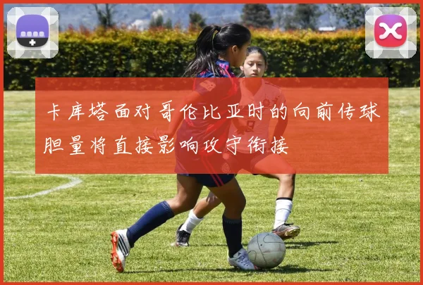 卡库塔面对哥伦比亚时的向前传球胆量将直接影响攻守衔接