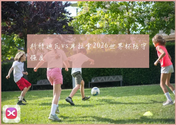 科特迪瓦vs库拉索2026世界杯防守强度
