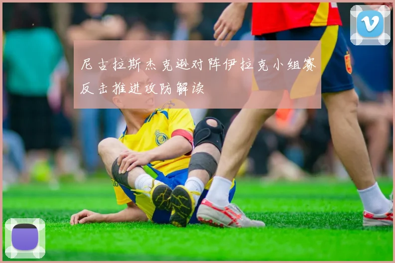 尼古拉斯杰克逊对阵伊拉克小组赛反击推进攻防解读