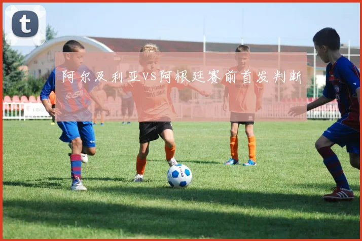 阿尔及利亚vs阿根廷赛前首发判断