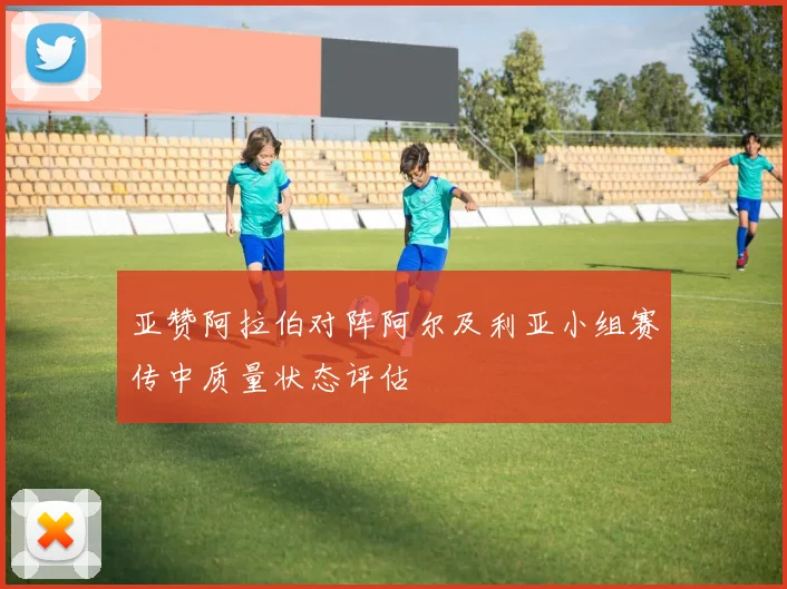 亚赞阿拉伯对阵阿尔及利亚小组赛传中质量状态评估