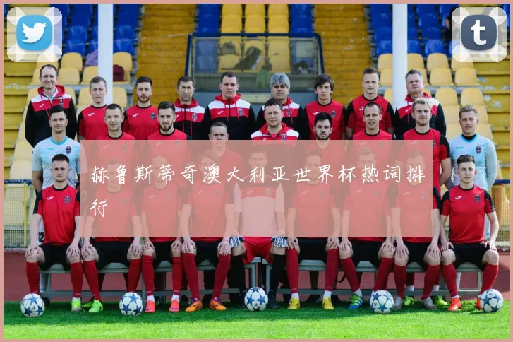 赫鲁斯蒂奇澳大利亚世界杯热词排行