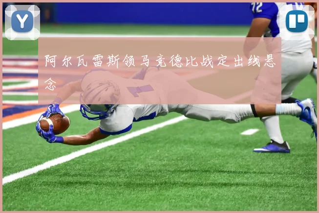 阿尔瓦雷斯领马竞德比战定出线悬念