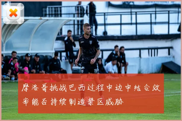 摩洛哥挑战巴西过程中边中结合效率能否持续制造禁区威胁