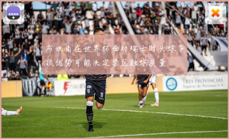 布坎南在世界杯面对瑞士时头球争顶优势可能决定禁区触球质量
