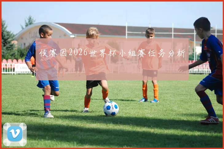 侯赛因2026世界杯小组赛任务分析
