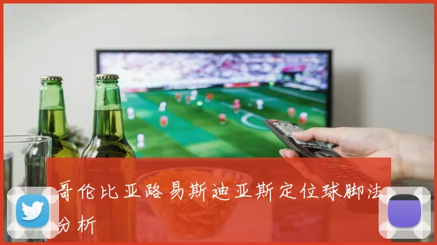 哥伦比亚路易斯迪亚斯定位球脚法分析