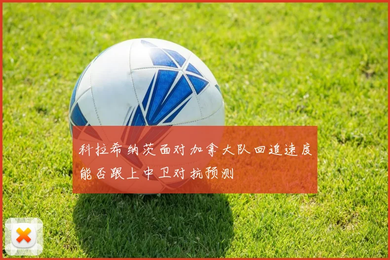 科拉希纳茨面对加拿大队回追速度能否跟上中卫对抗预测