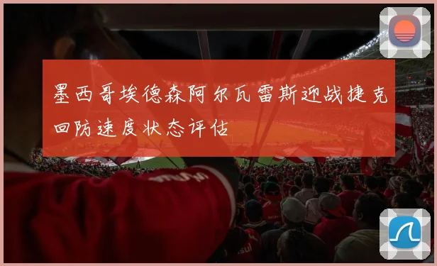 墨西哥埃德森阿尔瓦雷斯迎战捷克回防速度状态评估