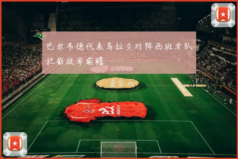 巴尔韦德代表乌拉圭对阵西班牙队拦截效率前瞻