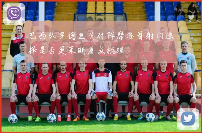 巴西队罗德里戈对阵摩洛哥射门选择是否更果断看点梳理