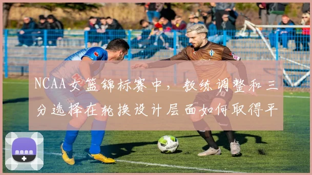 NCAA女篮锦标赛中，教练调整和三分选择在轮换设计层面如何取得平衡