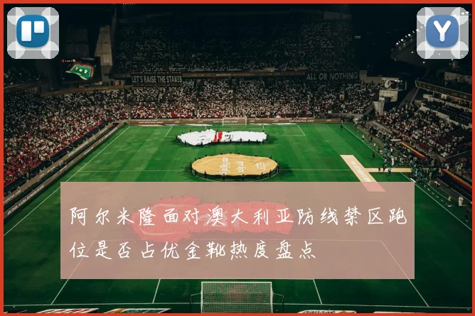阿尔米隆面对澳大利亚防线禁区跑位是否占优金靴热度盘点