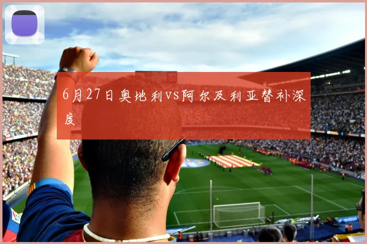 6月27日奥地利vs阿尔及利亚替补深度