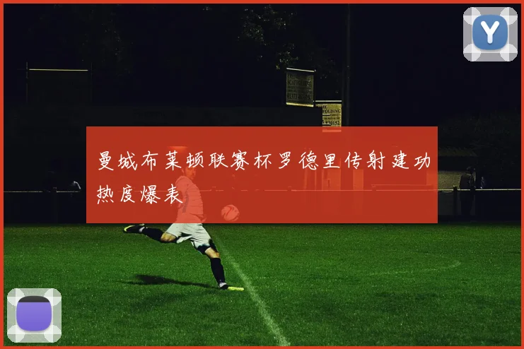 曼城布莱顿联赛杯罗德里传射建功热度爆表