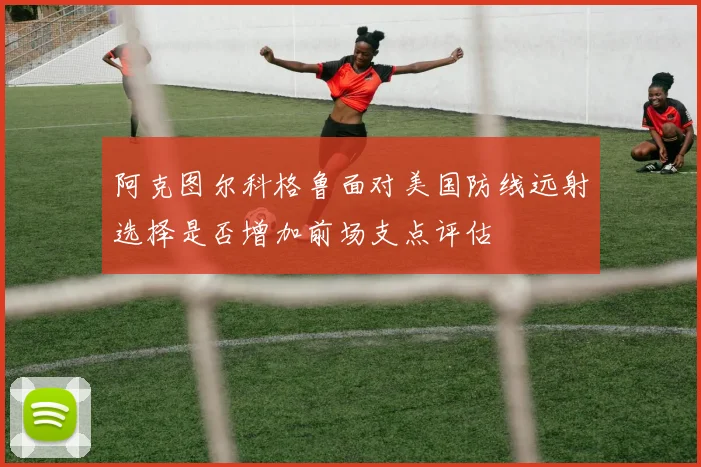 阿克图尔科格鲁面对美国防线远射选择是否增加前场支点评估