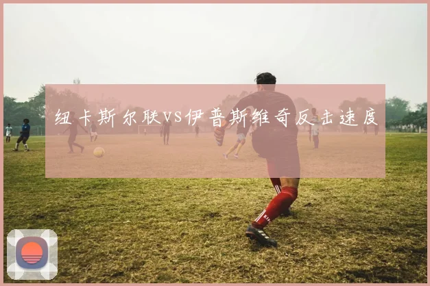 纽卡斯尔联vs伊普斯维奇反击速度