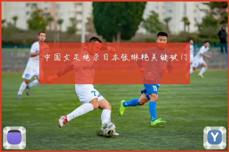 中国女足绝杀日本张琳艳关键破门