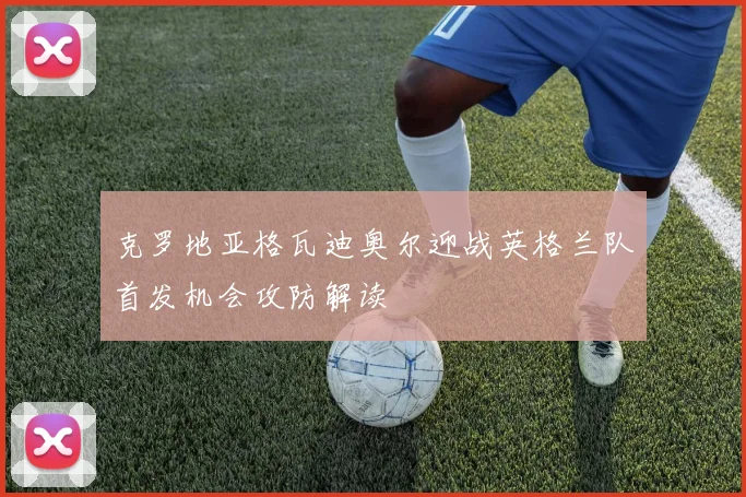 克罗地亚格瓦迪奥尔迎战英格兰队首发机会攻防解读